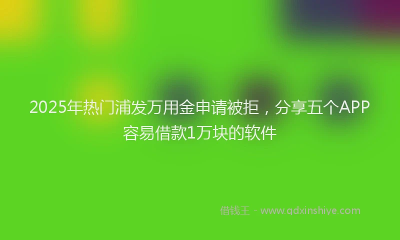 2025年热门浦发万用金申请被拒，分享五个APP容易借款1万块的软件
