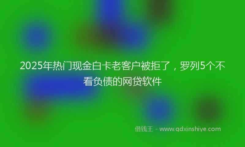 2025年热门现金白卡老客户被拒了，罗列5个不看负债的网贷软件