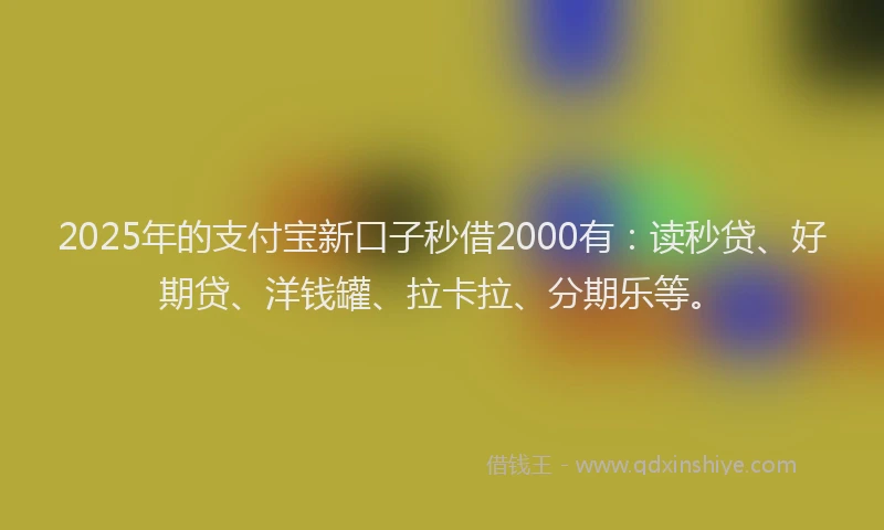 2025年的支付宝新口子秒借2000有：读秒贷、好期贷、洋钱罐、拉卡拉、分期乐等。