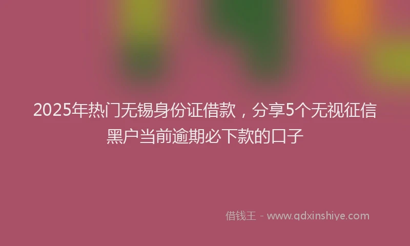 2025年热门无锡身份证借款，分享5个无视征信黑户当前逾期必下款的口子