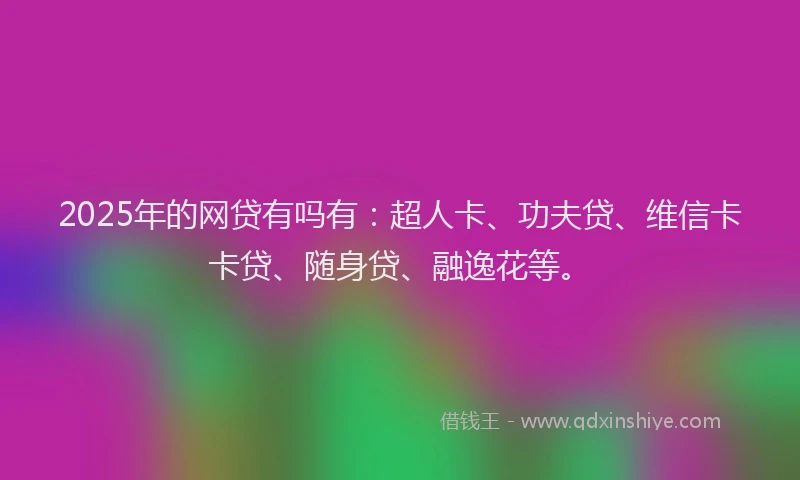 2025年的网贷有吗有：超人卡、功夫贷、维信卡卡贷、随身贷、融逸花等。