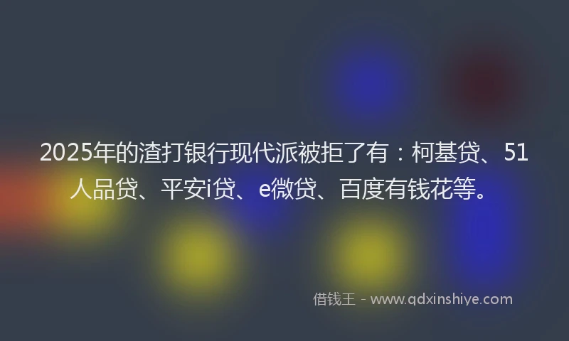 2025年的渣打银行现代派被拒了有：柯基贷、51人品贷、平安i贷、e微贷、百度有钱花等。