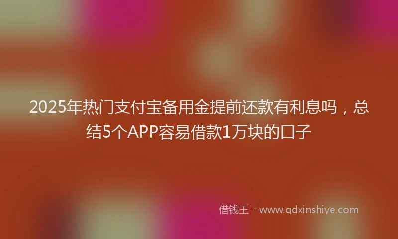 2025年热门支付宝备用金提前还款有利息吗，总结5个APP容易借款1万块的口子