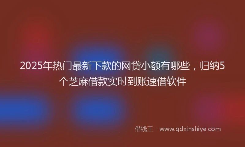 2025年热门最新下款的网贷小额有哪些，归纳5个芝麻借款实时到账速借软件