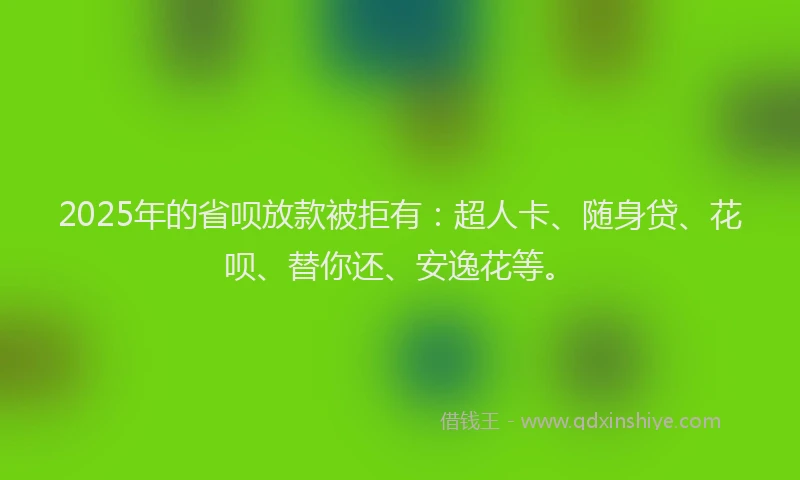 2025年的省呗放款被拒有：超人卡、随身贷、花呗、替你还、安逸花等。