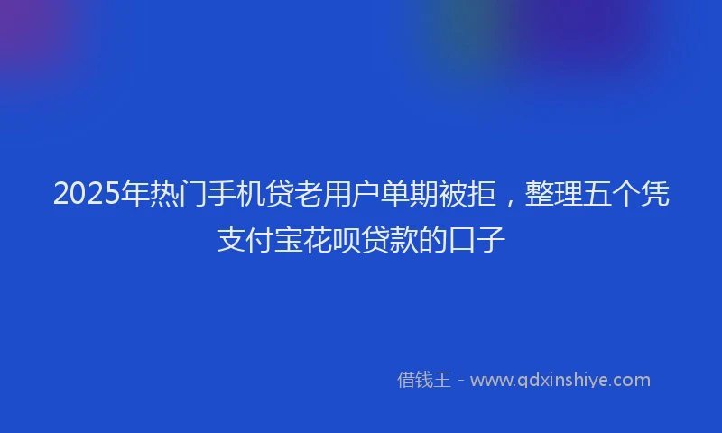 2025年热门手机贷老用户单期被拒，整理五个凭支付宝花呗贷款的口子