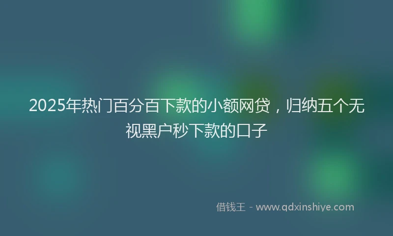2025年热门百分百下款的小额网贷，归纳五个无视黑户秒下款的口子
