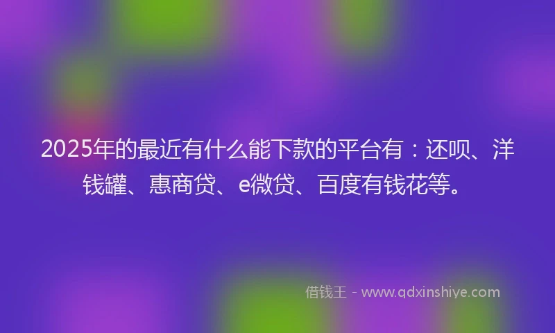 2025年的最近有什么能下款的平台有：还呗、洋钱罐、惠商贷、e微贷、百度有钱花等。
