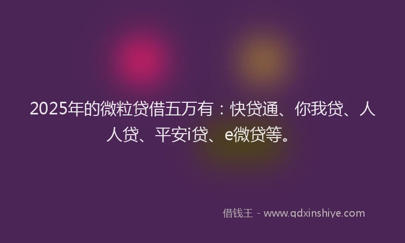 2025年的微粒贷借五万有：快贷通、你我贷、人人贷、平安i贷、e微贷等。