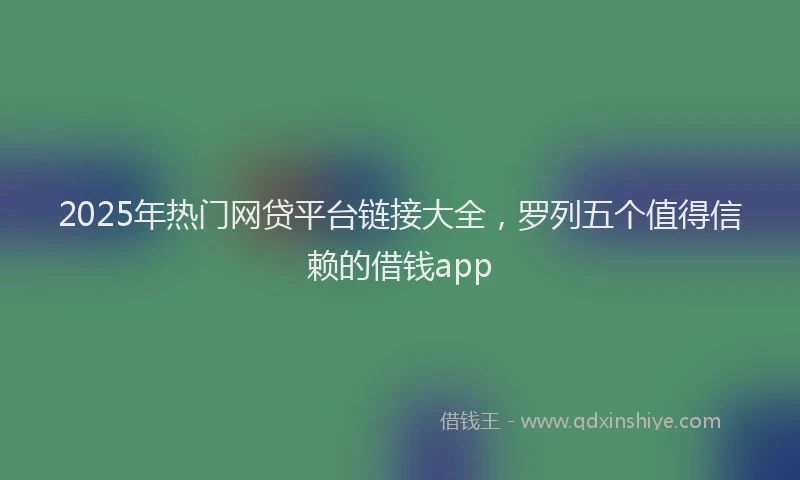 2025年热门网贷平台链接大全，罗列五个值得信赖的借钱app
