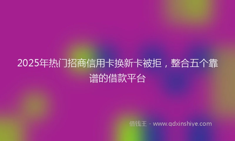 2025年热门招商信用卡换新卡被拒，整合五个靠谱的借款平台