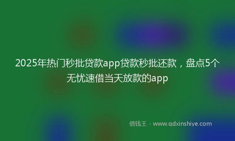 2025年热门秒批贷款app贷款秒批还款，盘点5个无忧速借当天放款的app