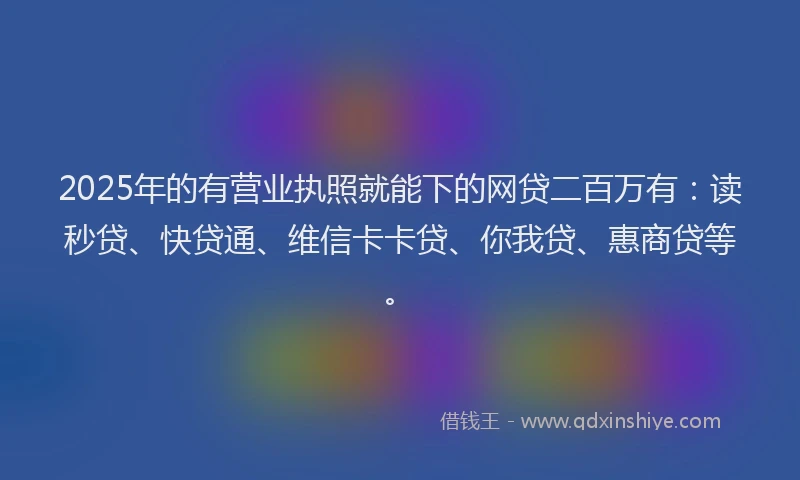 2025年的有营业执照就能下的网贷二百万有：读秒贷、快贷通、维信卡卡贷、你我贷、惠商贷等。