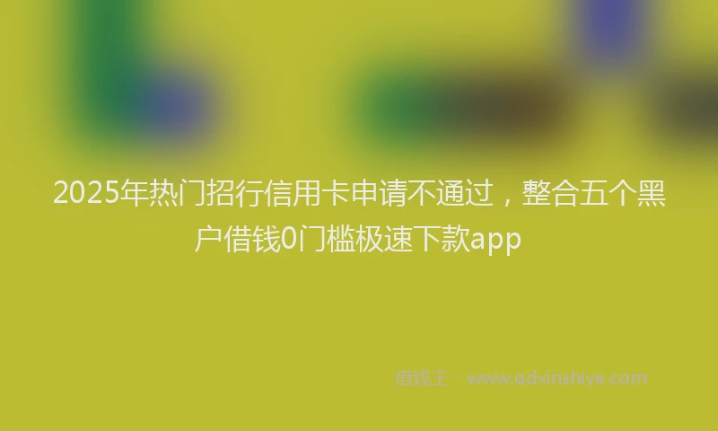 2025年热门招行信用卡申请不通过，整合五个黑户借钱0门槛极速下款app