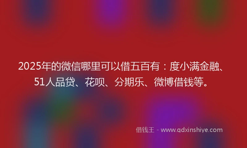 2025年的微信哪里可以借五百有：度小满金融、51人品贷、花呗、分期乐、微博借钱等。