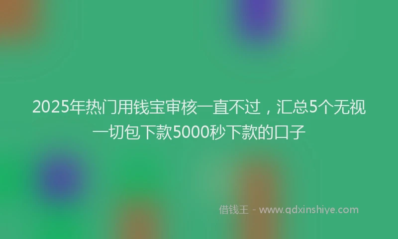 2025年热门用钱宝审核一直不过，汇总5个无视一切包下款5000秒下款的口子