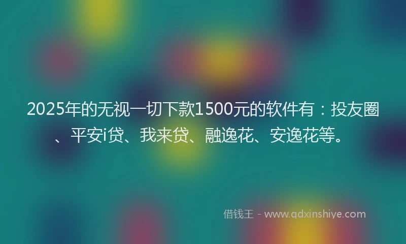 2025年的无视一切下款1500元的软件有：投友圈、平安i贷、我来贷、融逸花、安逸花等。