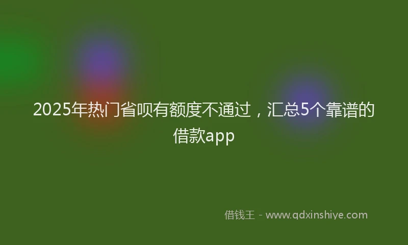 2025年热门省呗有额度不通过，汇总5个靠谱的借款app