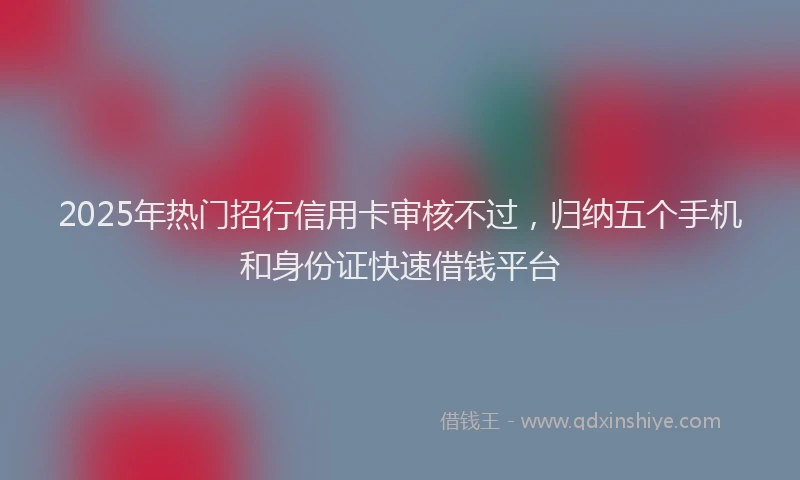 2025年热门招行信用卡审核不过，归纳五个手机和身份证快速借钱平台