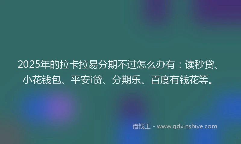 2025年的拉卡拉易分期不过怎么办有：读秒贷、小花钱包、平安i贷、分期乐、百度有钱花等。