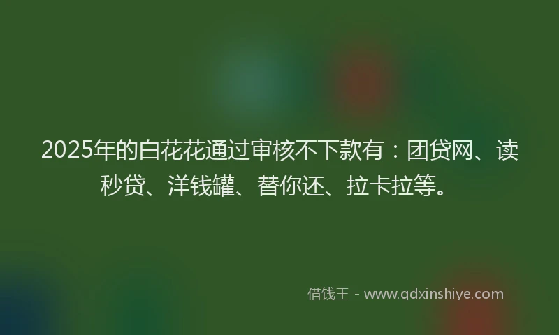 2025年的白花花通过审核不下款有：团贷网、读秒贷、洋钱罐、替你还、拉卡拉等。