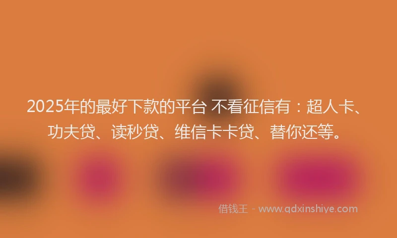 2025年的最好下款的平台 不看征信有：超人卡、功夫贷、读秒贷、维信卡卡贷、替你还等。
