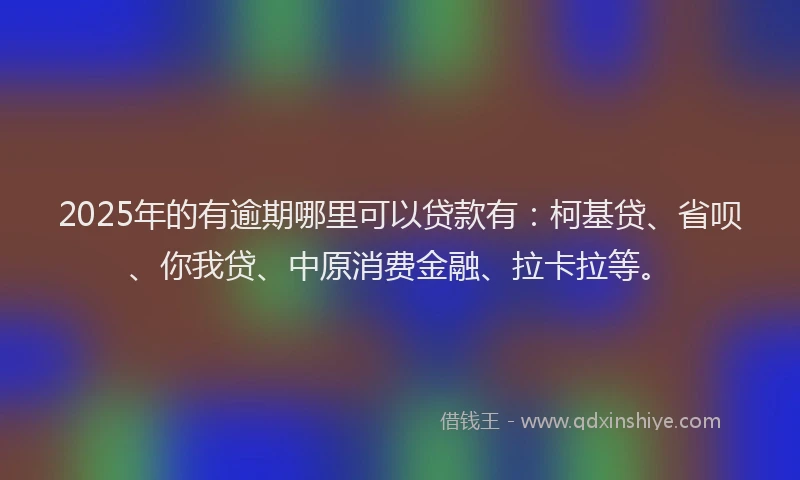 2025年的有逾期哪里可以贷款有：柯基贷、省呗、你我贷、中原消费金融、拉卡拉等。