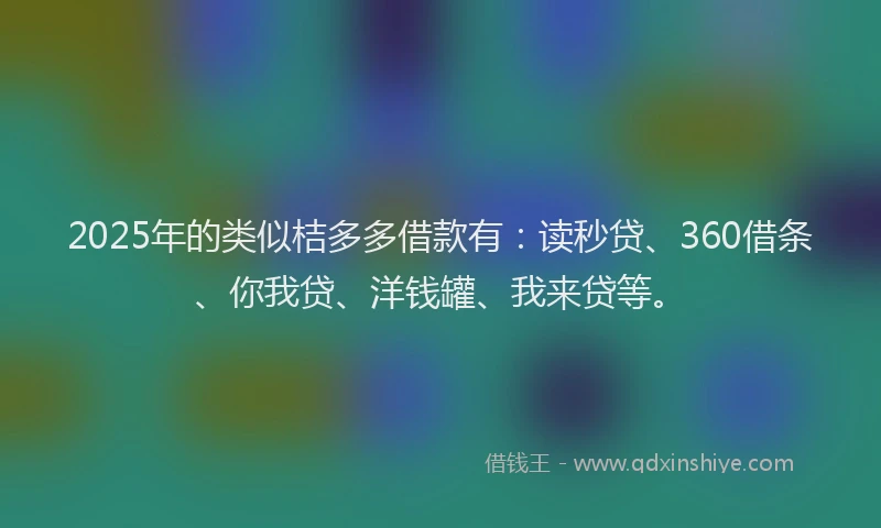 2025年的类似桔多多借款有：读秒贷、360借条、你我贷、洋钱罐、我来贷等。
