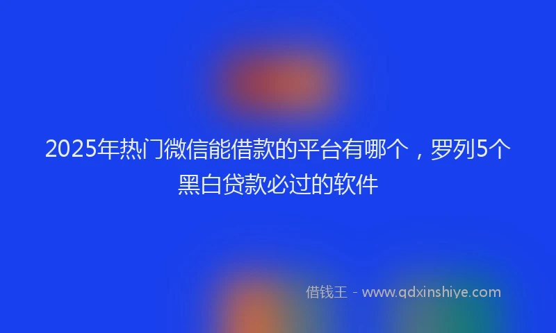 2025年热门微信能借款的平台有哪个，罗列5个黑白贷款必过的软件