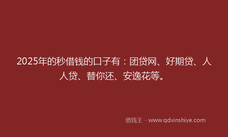 2025年的秒借钱的口子有：团贷网、好期贷、人人贷、替你还、安逸花等。