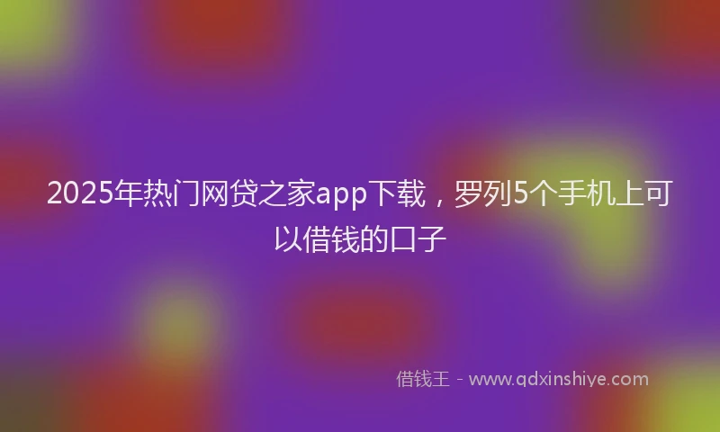 2025年热门网贷之家app下载，罗列5个手机上可以借钱的口子