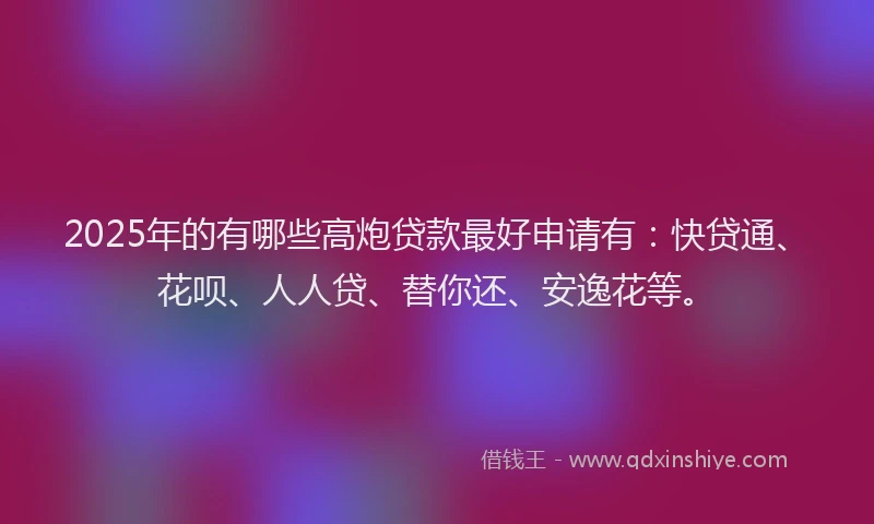 2025年的有哪些高炮贷款最好申请有：快贷通、花呗、人人贷、替你还、安逸花等。