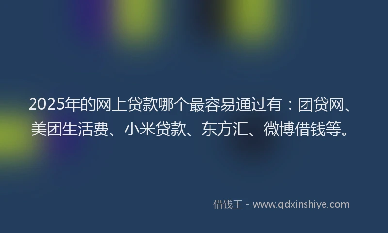 2025年的网上贷款哪个最容易通过有：团贷网、美团生活费、小米贷款、东方汇、微博借钱等。
