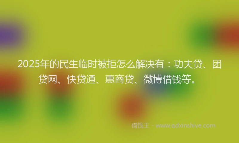 2025年的民生临时被拒怎么解决有：功夫贷、团贷网、快贷通、惠商贷、微博借钱等。