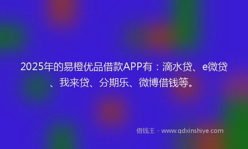 2025年的易橙优品借款APP有：滴水贷、e微贷、我来贷、分期乐、微博借钱等。