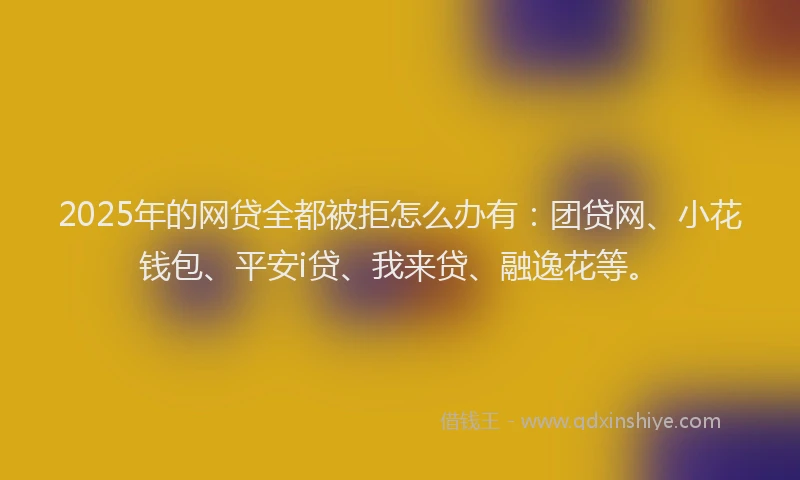 2025年的网贷全都被拒怎么办有：团贷网、小花钱包、平安i贷、我来贷、融逸花等。