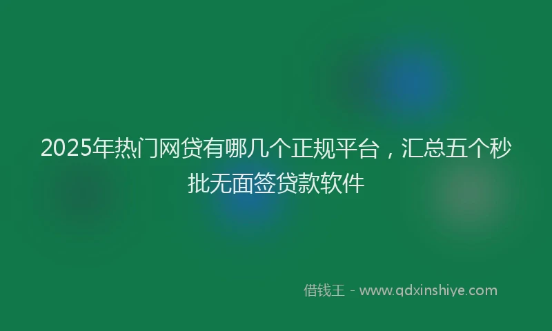 2025年热门网贷有哪几个正规平台，汇总五个秒批无面签贷款软件