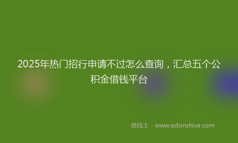 2025年热门招行申请不过怎么查询，汇总五个公积金借钱平台