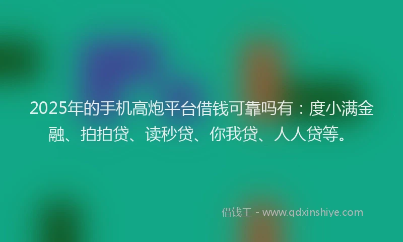2025年的手机高炮平台借钱可靠吗有：度小满金融、拍拍贷、读秒贷、你我贷、人人贷等。
