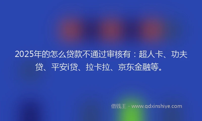 2025年的怎么贷款不通过审核有：超人卡、功夫贷、平安i贷、拉卡拉、京东金融等。