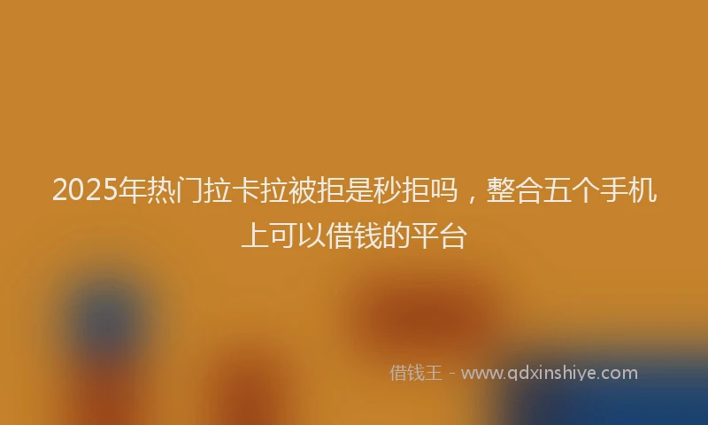 2025年热门拉卡拉被拒是秒拒吗，整合五个手机上可以借钱的平台
