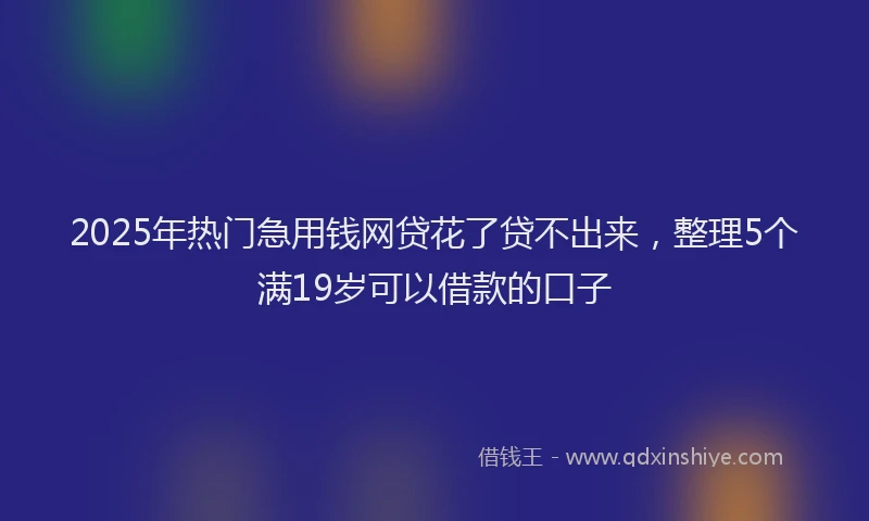 2025年热门急用钱网贷花了贷不出来，整理5个满19岁可以借款的口子