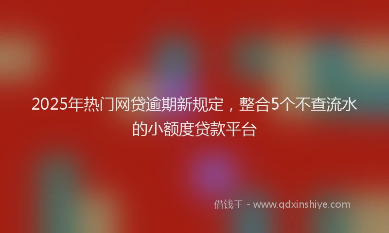 2025年热门网贷逾期新规定，整合5个不查流水的小额度贷款平台