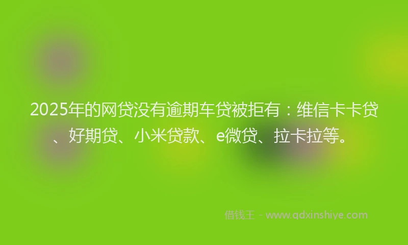 2025年的网贷没有逾期车贷被拒有：维信卡卡贷、好期贷、小米贷款、e微贷、拉卡拉等。