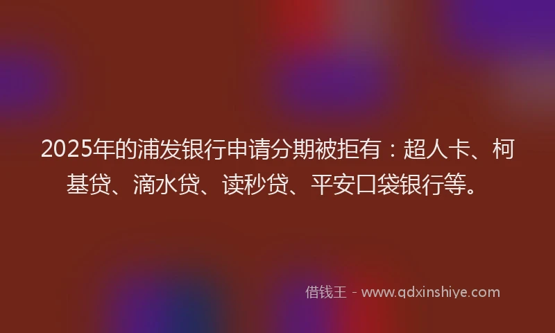 2025年的浦发银行申请分期被拒有：超人卡、柯基贷、滴水贷、读秒贷、平安口袋银行等。