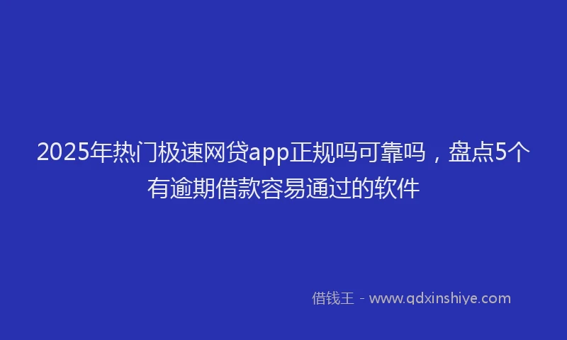 2025年热门极速网贷app正规吗可靠吗，盘点5个有逾期借款容易通过的软件