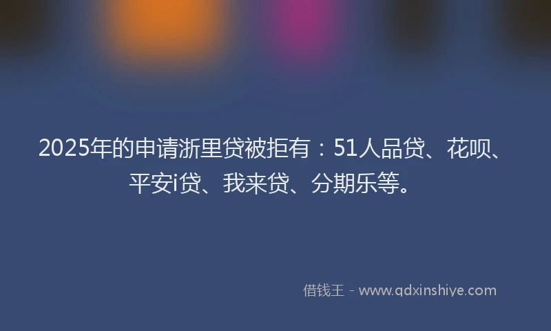 2025年的申请浙里贷被拒有：51人品贷、花呗、平安i贷、我来贷、分期乐等。