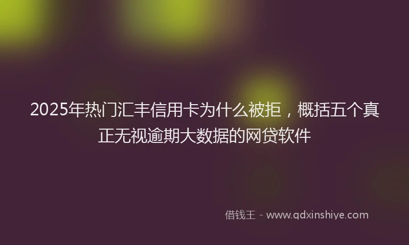 2025年热门汇丰信用卡为什么被拒，概括五个真正无视逾期大数据的网贷软件