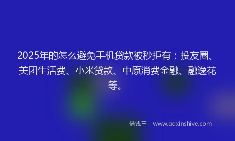 2025年的怎么避免手机贷款被秒拒有：投友圈、美团生活费、小米贷款、中原消费金融、融逸花等。