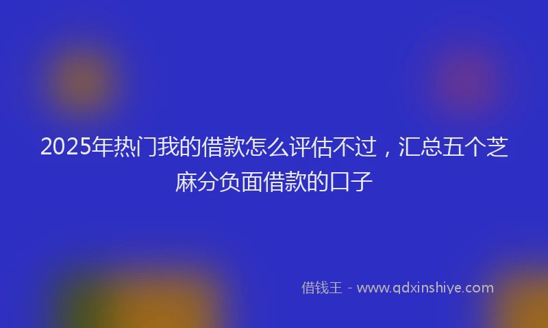 2025年热门我的借款怎么评估不过，汇总五个芝麻分负面借款的口子